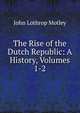 The Rise of the Dutch Republic: A History, Volumes 1-2, Motley, John Lothrop, 1814-1877 