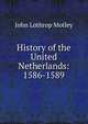 History of the United Netherlands: 1586-1589, Motley, John Lothrop, 1814-1877 