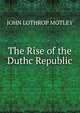 The Rise of the Duthc Republic., Motley, John Lothrop, 1814-1877 