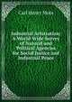 Industrial Arbitration: A World-Wide Survey of Natural and Political Agencies for Social Justice and Industrial Peace, Carl Henry Mote 