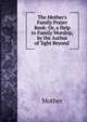 The Mother's Family Prayer Book: Or, a Help to Family Worship, by the Author of 'light Beyond'., Mother 