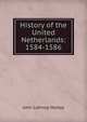 History of the United Netherlands: 1584-1586, Motley, John Lothrop, 1814-1877 