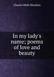 In my lady's name; poems of love and beauty, Charles Wells Moulton 