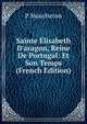 Sainte ?lisabeth D'aragon, Reine De Portugal: Et Son Temps (French Edition), P Moucheron 
