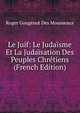 Le Juif: Le Judaisme Et La Judaisation Des Peuples Chretiens (French Edition), Roger Gougenot Des Mousseaux 