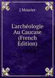 L'arch?ologie Au Caucase (French Edition), J Mourier 