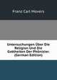 Untersuchungen Uber Die Religion Und Die Gottheiten Der Phonizier. (German Edition), Franz Carl Movers 