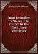 From Jerusalem to Nicaea: the church in the first three centuries, Philip Stafford Moxom 