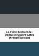 La Flute Enchantee: Opera En Quatre Actes (French Edition), 