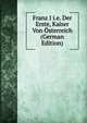 Franz I i.e. Der Erste, Kaiser Von Osterreich (German Edition), 