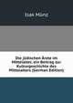 Die judischen Arzte im Mittelalter, ein Beitrag zur Kulturgeschichte des Mittelalters (German Edition), Isak Munz 