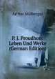 P. J. Proudhon: Leben Und Werke (German Edition), Arthur Mulberger 