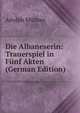 Die Albaneserin: Trauerspiel in Funf Akten (German Edition), Adolph Mullner 