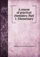 A course of practical chemistry. Part 1: Elementary, Matthew Moncrieff Pattison Muir 