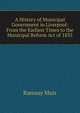 A History of Municipal Government in Liverpool: From the Earliest Times to the Municipal Reform Act of 1835, Muir Ramsay 