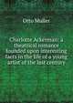 Charlotte Ackerman: a theatrical romance founded upon interesting facts in the life of a young artist of the last century, Otto Muller 