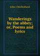 Wanderings by the abbey; or, Poems and lyrics, John J Mulholland 