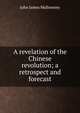 A revelation of the Chinese revolution; a retrospect and forecast, John James Mullowney 