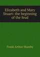 Elizabeth and Mary Stuart: the beginning of the feud, Frank Arthur Mumby 