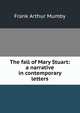 The fall of Mary Stuart: a narrative in contemporary letters, Frank Arthur Mumby 