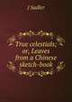 True celestials; or, Leaves from a Chinese sketch-book, J Sadler 