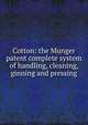 Cotton: the Munger patent complete system of handling, cleaning, ginning and pressing, 