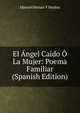 El Angel Caido O La Mujer: Poema Familiar (Spanish Edition), Manuel Henao Y Munoz 