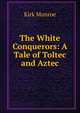 The White Conquerors: A Tale of Toltec and Aztec, Munroe Kirk 