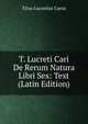 T. Lucreti Cari De Rerum Natura Libri Sex: Text (Latin Edition), Titus Lucretius Carus 