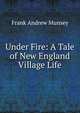 Under Fire: A Tale of New England Village Life, Frank Andrew Munsey 