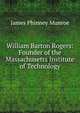 William Barton Rogers: Founder of the Massachusetts Institute of Technology, James Phinney Munroe 