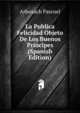 La Publica Felicidad Objeto De Los Buenos Principes (Spanish Edition), Arbuxach Pascuel 