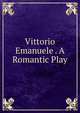 Vittorio Emanuele . A Romantic Play, 