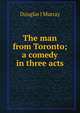 The man from Toronto; a comedy in three acts, Douglas J Murray 