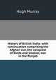 History of British India: with continuation comprising the Afghan war, the conquest of Sinde and Gwalior, war in the Punjab, Murray Hugh 