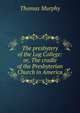 The presbytery of the Log College: or, The cradle of the Presbyterian Church in America, Thomas Murphy 