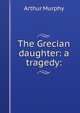 The Grecian daughter: a tragedy:, Murphy Arthur 
