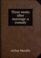 Three weeks after marriage: a comedy, Murphy Arthur 