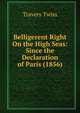 Belligerent Right On the High Seas: Since the Declaration of Paris (1856)., Travers Twiss 