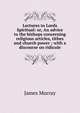 Lectures to Lords Spiritual: or, An advice to the bishops concerning religious articles, tithes and church power ; with a discourse on ridicule, James Murray 