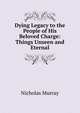 Dying Legacy to the People of His Beloved Charge: Things Unseen and Eternal, Nicholas Murray 