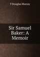 Sir Samuel Baker: A Memoir, T Douglas Murray 