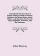 A Handbook for Travellers in France: Being a Guide to Norway, Brittany, the Rivers Seine, Loire, Rhone, and Garonne, the French Alps, Dauphine, Provence, and the Pyrenees ., John Murray (Firm) 
