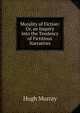 Morality of Fiction: Or, an Inquiry Into the Tendency of Fictitious Narratives, Murray Hugh 