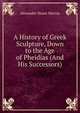 A History of Greek Sculpture, Down to the Age of Pheidias (And His Successors)., Alexander Stuart Murray 