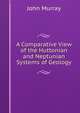 A Comparative View of the Huttonian and Neptunian Systems of Geology, John Murray (Firm) 