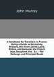 A Handbook for Travellers in France: Being a Guide to Normandy, Brittany, the Rivers Seine, Loire, Rh?ne, and Garonne, the French Alps, Dauphin?, the . &c. : The Railways and Principal Roads, John Murray (Firm) 