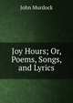 Joy Hours; Or, Poems, Songs, and Lyrics, John Murdock 