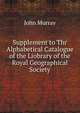 Supplement to Thr Alphabetical Catalogue of the Liobrary of the Royal Geographical Society, John Murray (Firm) 