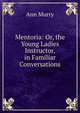 Mentoria: Or, the Young Ladies Instructor, in Familiar Conversations, Ann Murry 